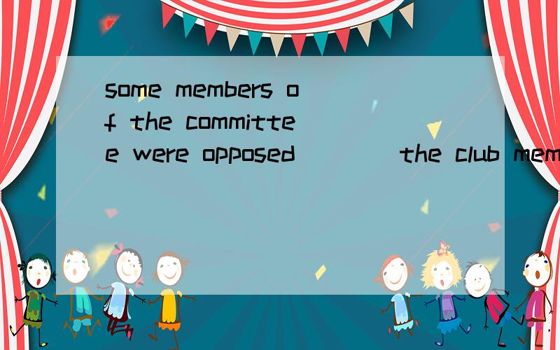 some members of the committee were opposed ___ the club memb