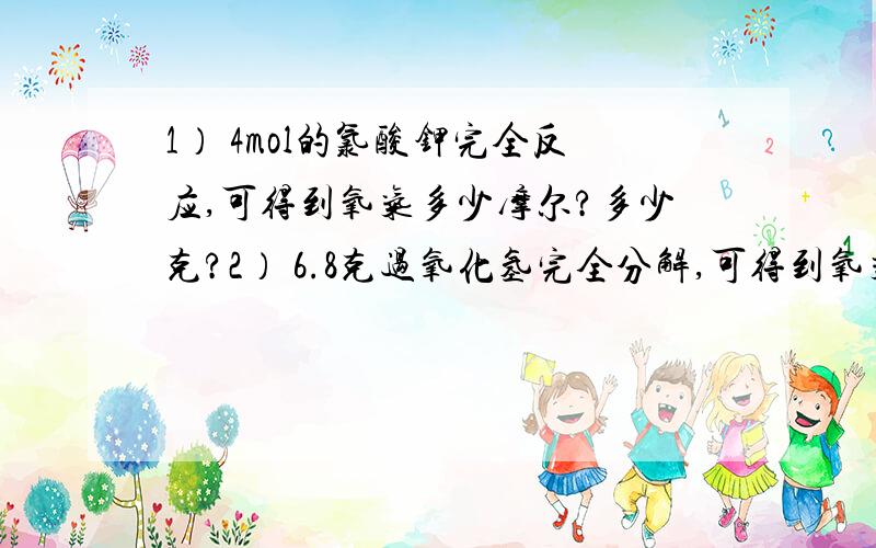 1） 4mol的氯酸钾完全反应,可得到氧气多少摩尔?多少克?2） 6.8克过氧化氢完全分解,可得到氧气多少摩尔?3）要得