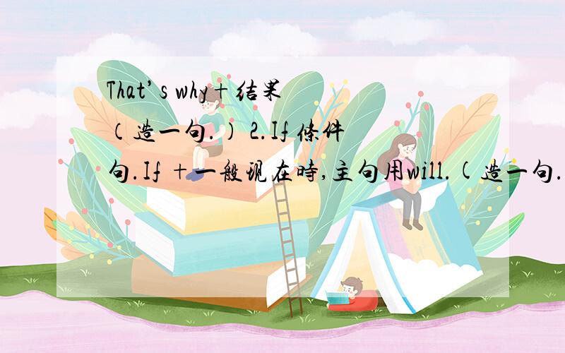 That’s why+结果 （造一句.） 2.If 条件句.If +一般现在时,主句用will.(造一句.)