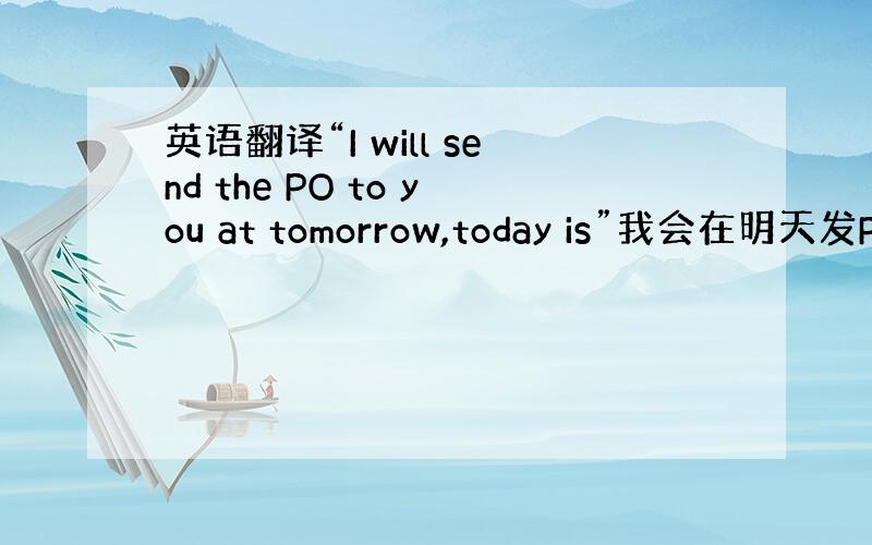 英语翻译“I will send the PO to you at tomorrow,today is”我会在明天发PO