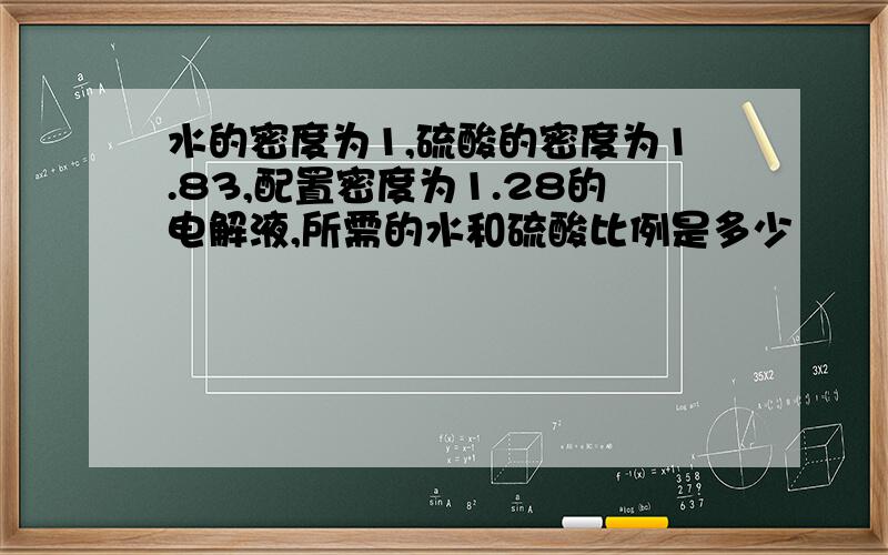 水的密度为1,硫酸的密度为1.83,配置密度为1.28的电解液,所需的水和硫酸比例是多少