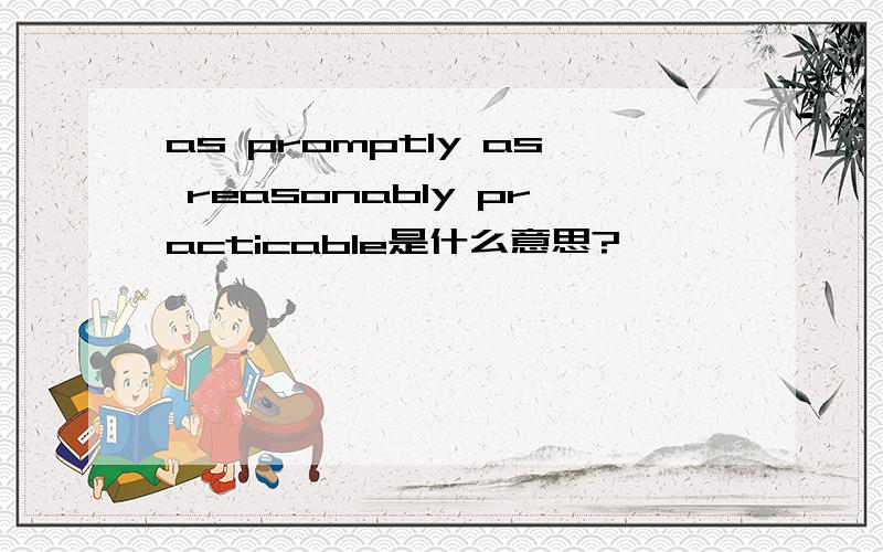 as promptly as reasonably practicable是什么意思?