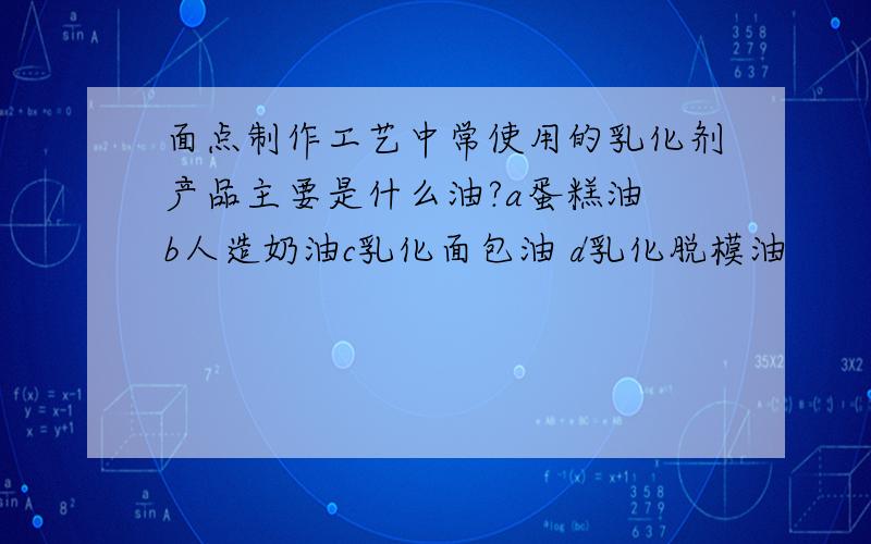 面点制作工艺中常使用的乳化剂产品主要是什么油?a蛋糕油 b人造奶油c乳化面包油 d乳化脱模油