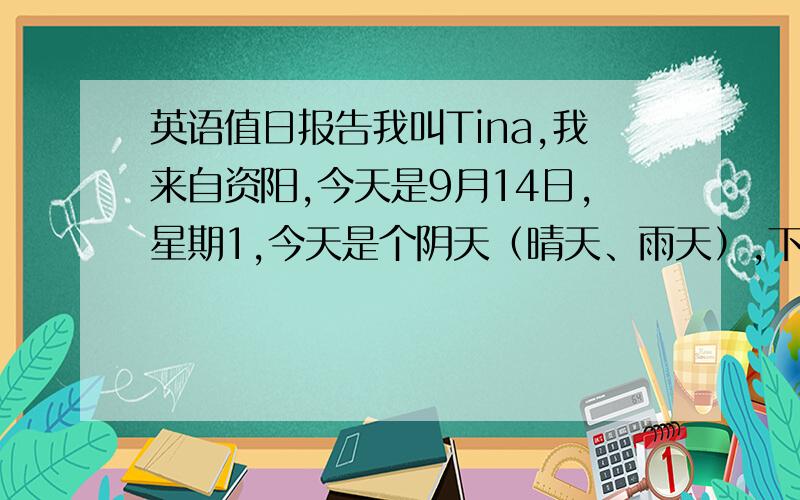 英语值日报告我叫Tina,我来自资阳,今天是9月14日,星期1,今天是个阴天（晴天、雨天）,下面我给大家讲个笑话求一个英