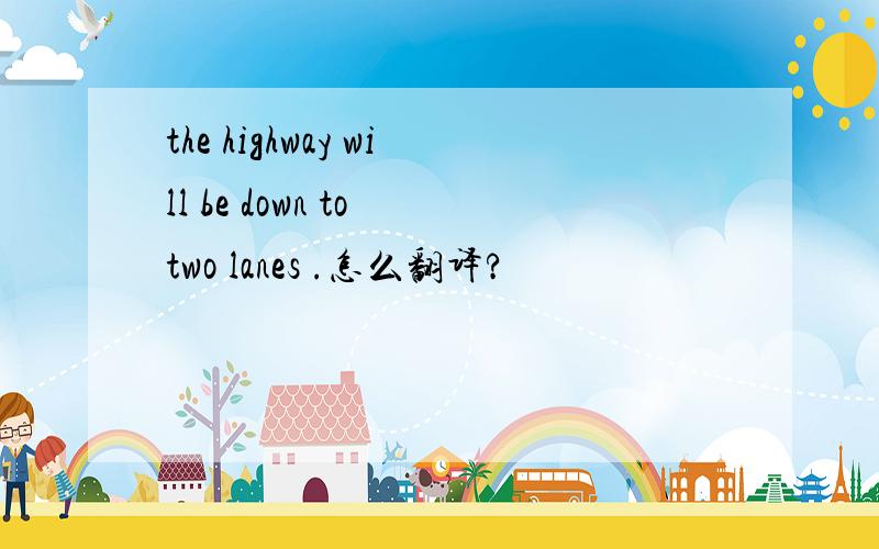 the highway will be down to two lanes .怎么翻译?