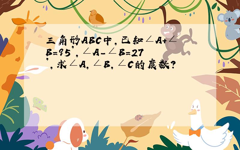 三角形ABC中,已知∠A+∠B＝95’,∠A－∠B＝27’,求∠A,∠B,∠C的度数?