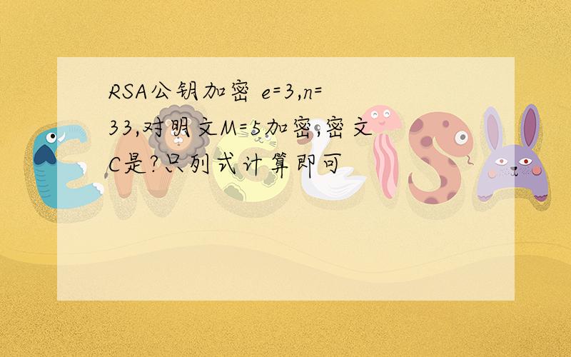 RSA公钥加密 e=3,n=33,对明文M=5加密,密文C是?只列式计算即可