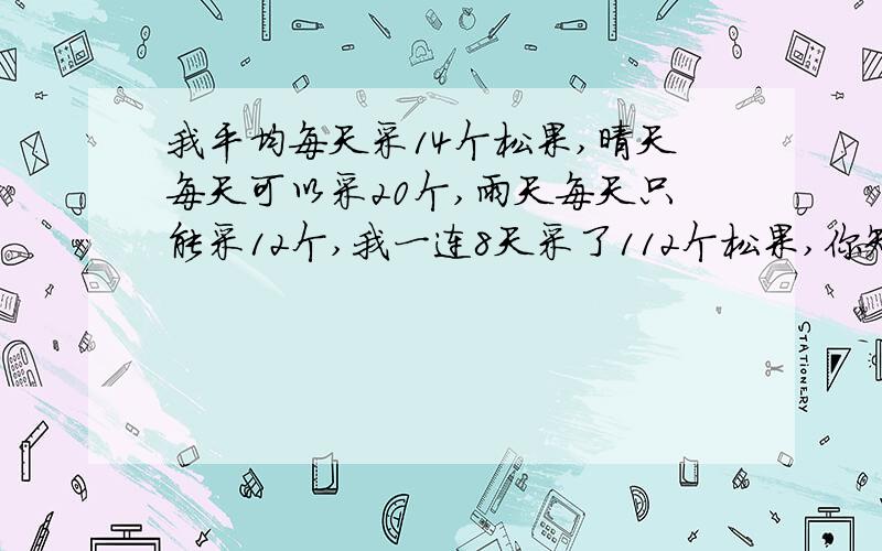 我平均每天采14个松果,晴天每天可以采20个,雨天每天只能采12个,我一连8天采了112个松果,你知道这几天当中有几天有