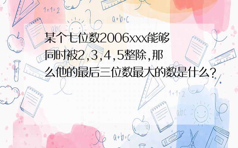 某个七位数2006xxx能够同时被2,3,4,5整除,那么他的最后三位数最大的数是什么?