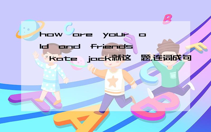 how,are,your,old,and,friends,kate,jack就这一题，连词成句