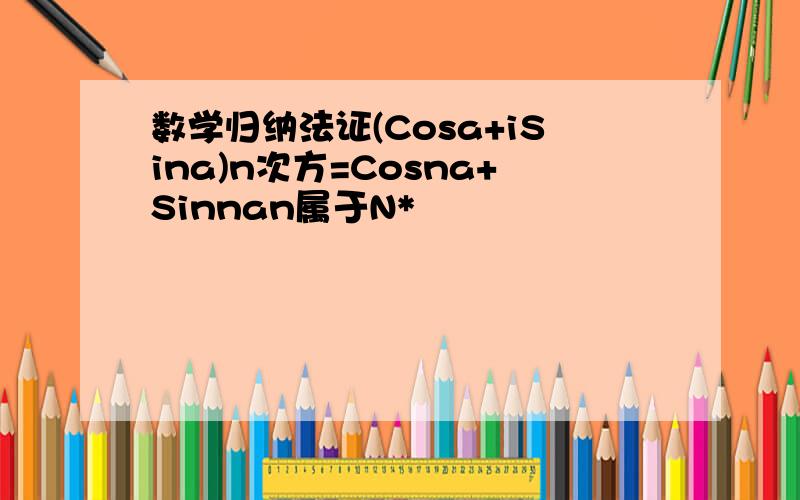 数学归纳法证(Cosa+iSina)n次方=Cosna+Sinnan属于N*