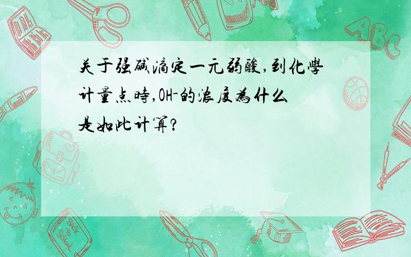 关于强碱滴定一元弱酸,到化学计量点时,OH-的浓度为什么是如此计算?