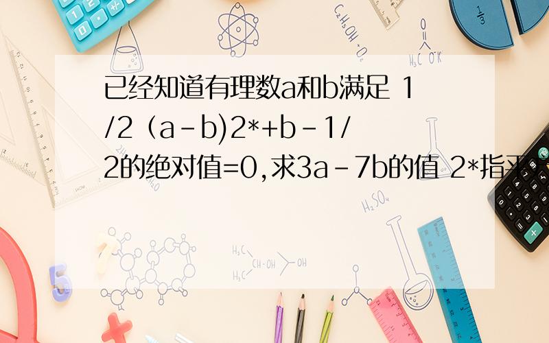 已经知道有理数a和b满足 1/2（a-b)2*+b-1/2的绝对值=0,求3a-7b的值 2*指平方