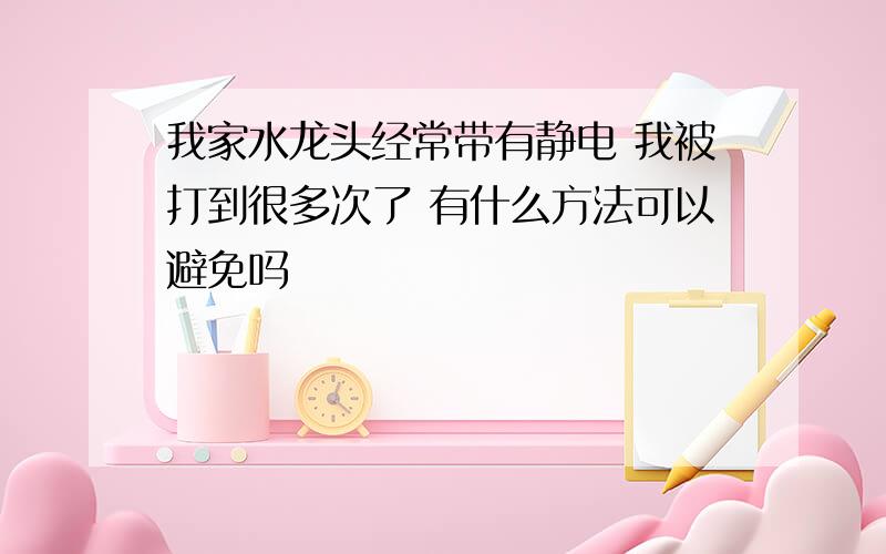 我家水龙头经常带有静电 我被打到很多次了 有什么方法可以避免吗