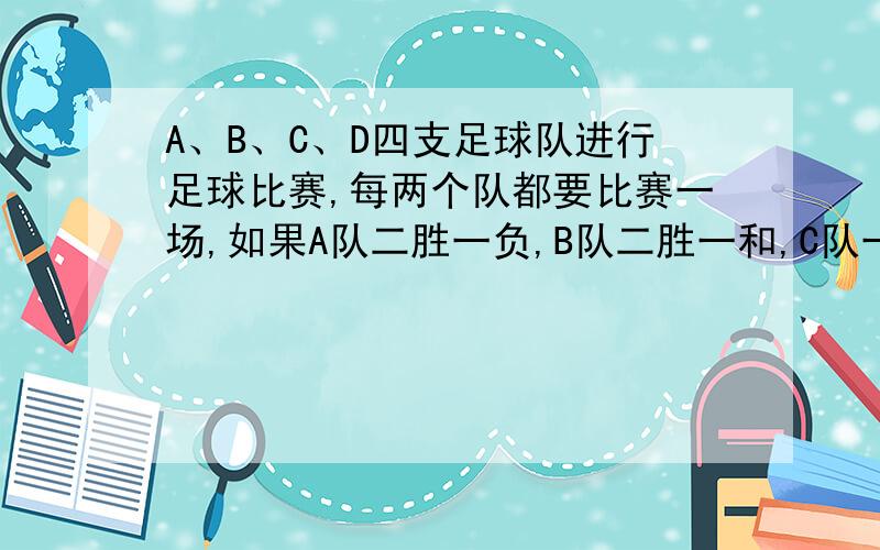 A、B、C、D四支足球队进行足球比赛,每两个队都要比赛一场,如果A队二胜一负,B队二胜一和,C队一胜二负,那