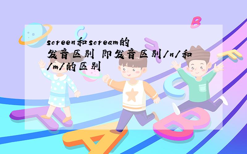 screen和scream的发音区别 即发音区别/n/和/m/的区别