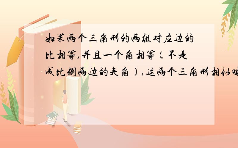 如果两个三角形的两组对应边的比相等,并且一个角相等（不是成比例两边的夹角）,这两个三角形相似吗?