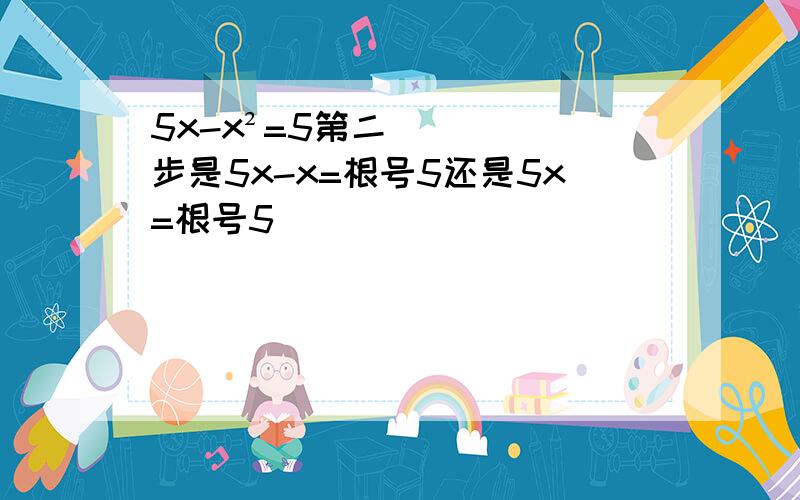 5x-x²=5第二步是5x-x=根号5还是5x=根号5