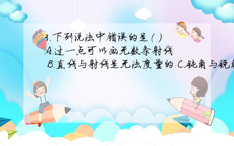 3．下列说法中错误的是（ ）.A．过一点可以画无数条射线 B．直线与射线是无法度量的 C．钝角与锐角的和