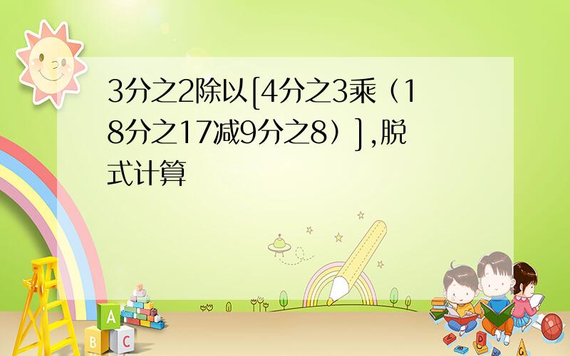 3分之2除以[4分之3乘（18分之17减9分之8）],脱式计算