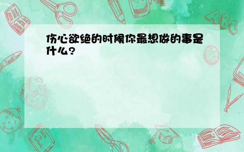 伤心欲绝的时候你最想做的事是什么?