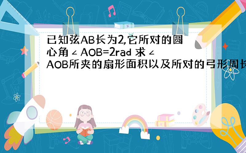 已知弦AB长为2,它所对的圆心角∠AOB=2rad 求∠AOB所夹的扇形面积以及所对的弓形周长