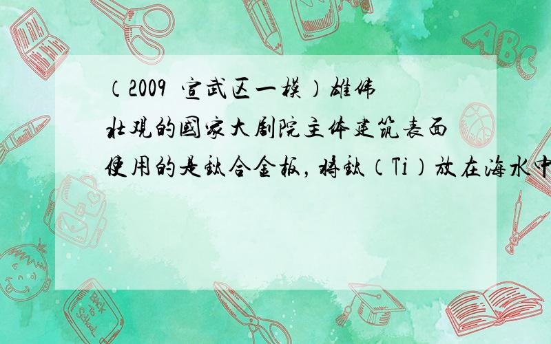 （2009•宣武区一模）雄伟壮观的国家大剧院主体建筑表面使用的是钛合金板，将钛（Ti）放在海水中数年后取出仍光亮如初．下