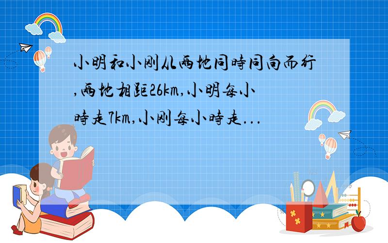 小明和小刚从两地同时同向而行,两地相距26km,小明每小时走7km,小刚每小时走...