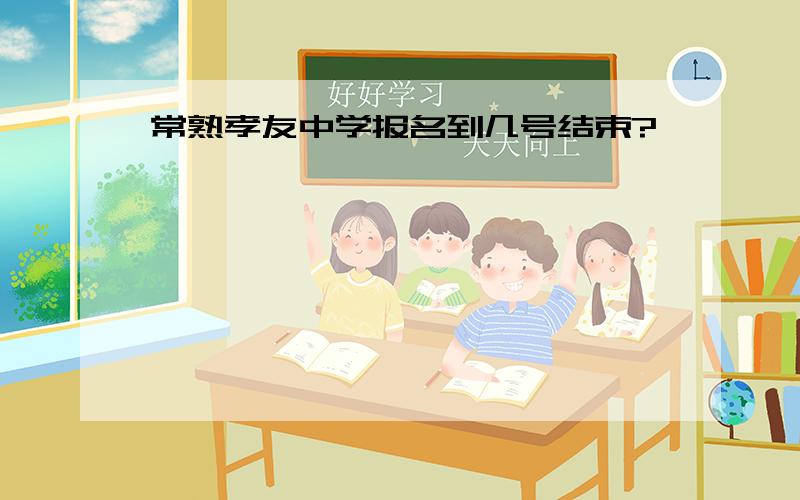 常熟孝友中学报名到几号结束?