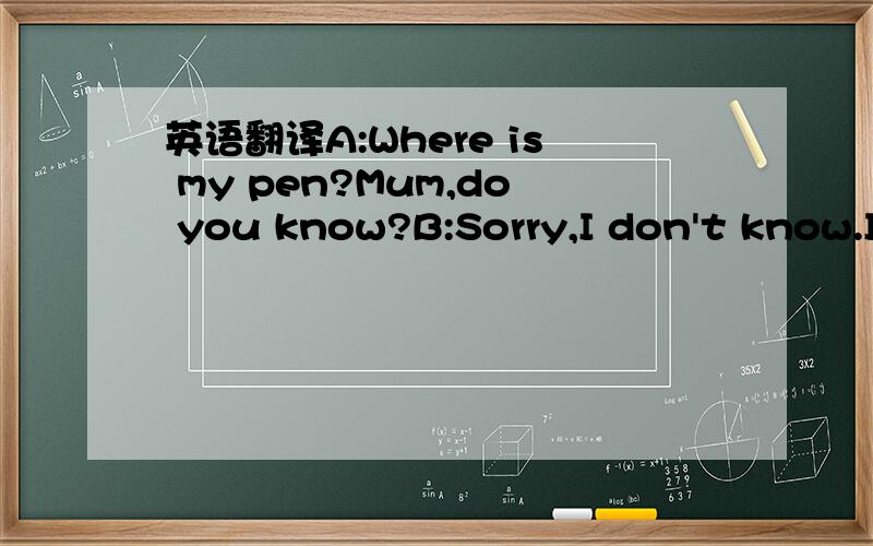 英语翻译A:Where is my pen?Mum,do you know?B:Sorry,I don't know.I