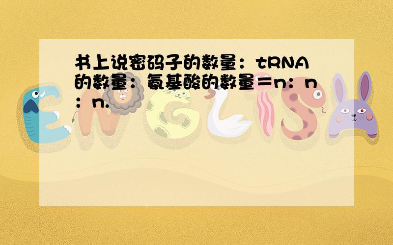 书上说密码子的数量：tRNA的数量：氨基酸的数量＝n：n：n.