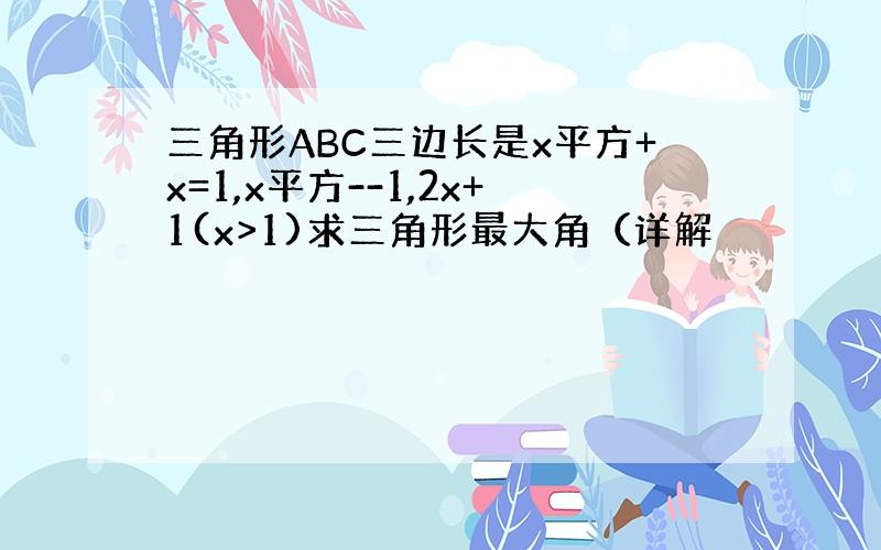 三角形ABC三边长是x平方+x=1,x平方--1,2x+1(x>1)求三角形最大角（详解