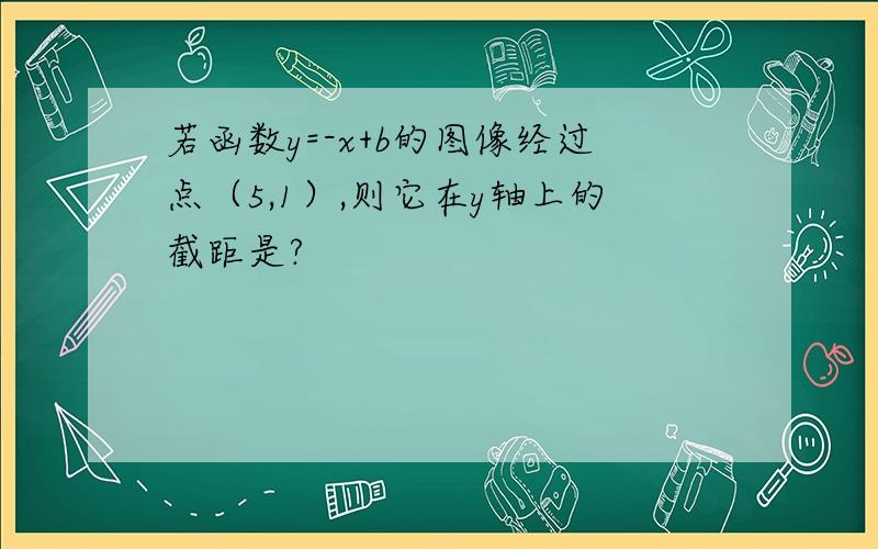 若函数y=-x+b的图像经过点（5,1）,则它在y轴上的截距是?