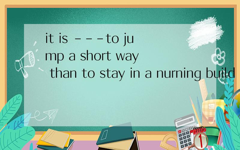 it is ---to jump a short way than to stay in a nurning build