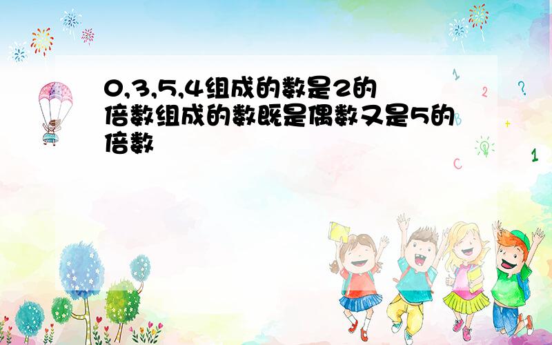 0,3,5,4组成的数是2的倍数组成的数既是偶数又是5的倍数