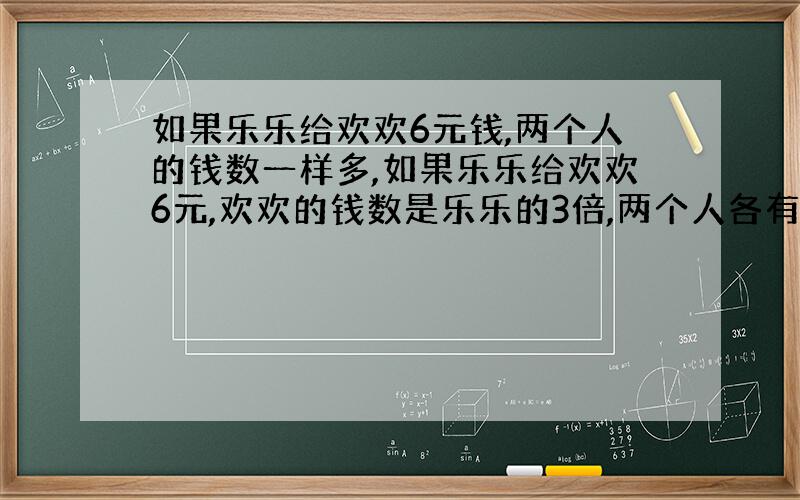 如果乐乐给欢欢6元钱,两个人的钱数一样多,如果乐乐给欢欢6元,欢欢的钱数是乐乐的3倍,两个人各有多少钱?