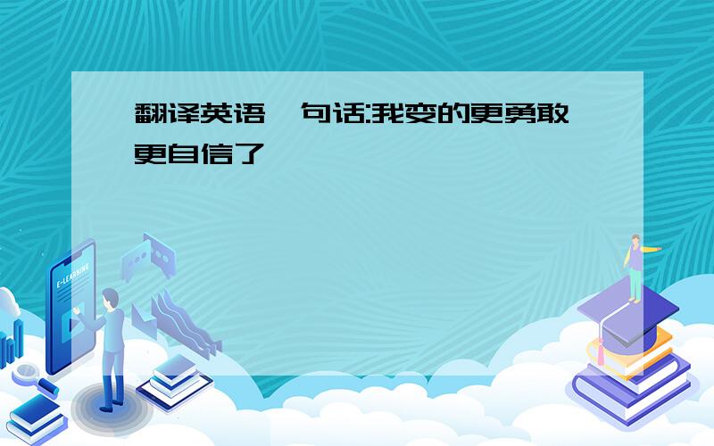 翻译英语一句话:我变的更勇敢更自信了