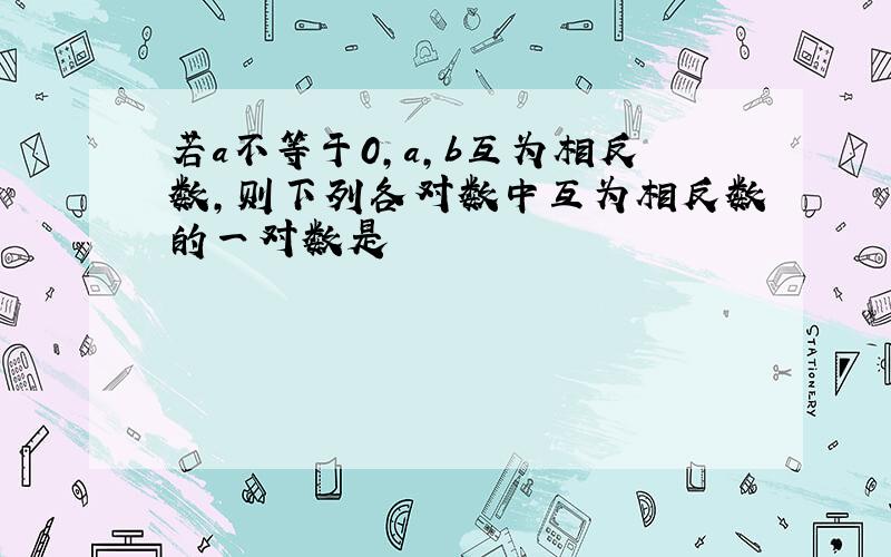 若a不等于0,a,b互为相反数,则下列各对数中互为相反数的一对数是