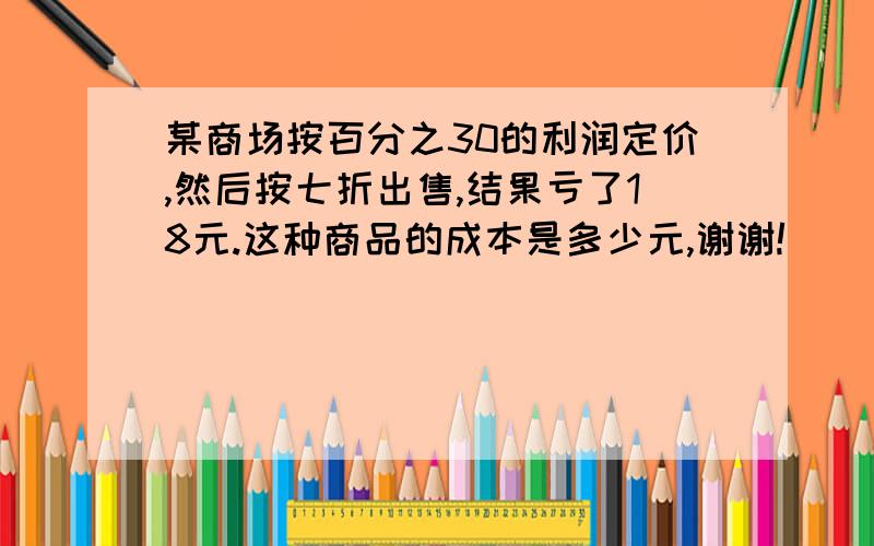 某商场按百分之30的利润定价,然后按七折出售,结果亏了18元.这种商品的成本是多少元,谢谢!