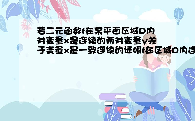 若二元函数f在某平面区域D内对变量x是连续的而对变量y关于变量x是一致连续的证明f在区域D内连续