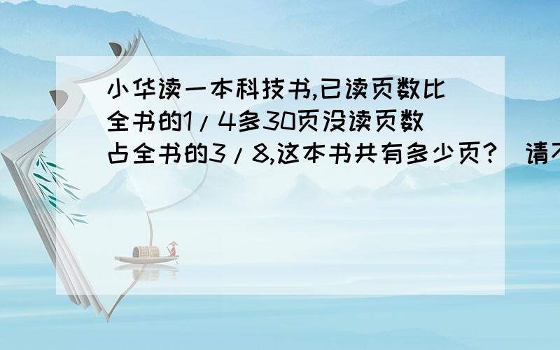 小华读一本科技书,已读页数比全书的1/4多30页没读页数占全书的3/8,这本书共有多少页?（请不要用解方程）