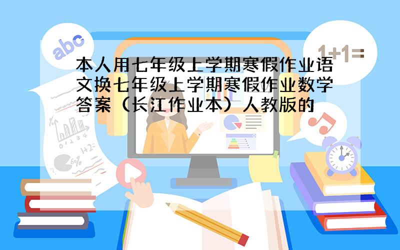 本人用七年级上学期寒假作业语文换七年级上学期寒假作业数学答案（长江作业本）人教版的