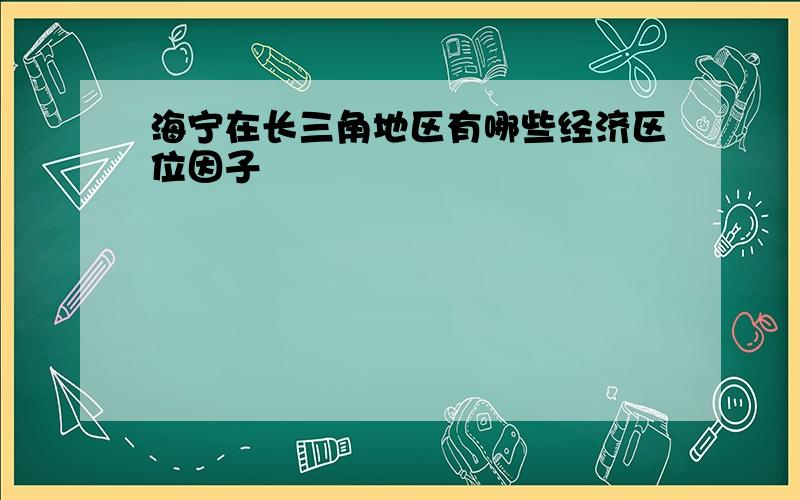 海宁在长三角地区有哪些经济区位因子