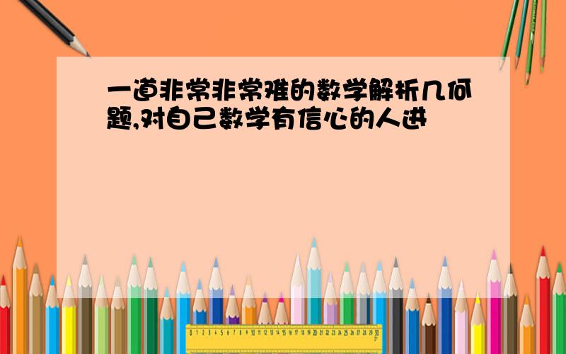 一道非常非常难的数学解析几何题,对自己数学有信心的人进