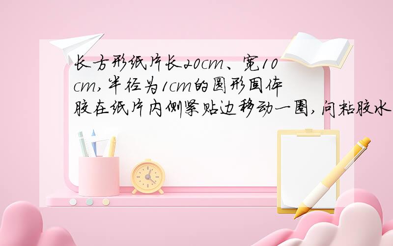 长方形纸片长20cm、宽10cm,半径为1cm的圆形固体胶在纸片内侧紧贴边移动一圈,问粘胶水的面积是多少?