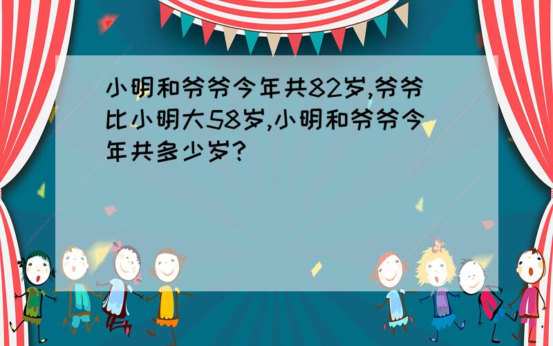 小明和爷爷今年共82岁,爷爷比小明大58岁,小明和爷爷今年共多少岁?