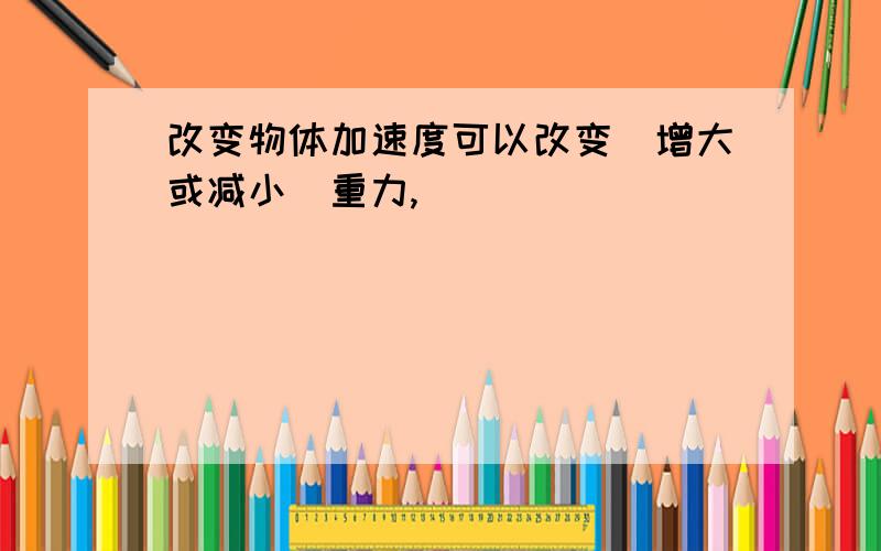 改变物体加速度可以改变（增大或减小）重力,