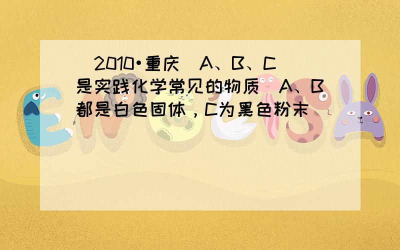 （2010•重庆）A、B、C是实践化学常见的物质．A、B都是白色固体，C为黑色粉末．