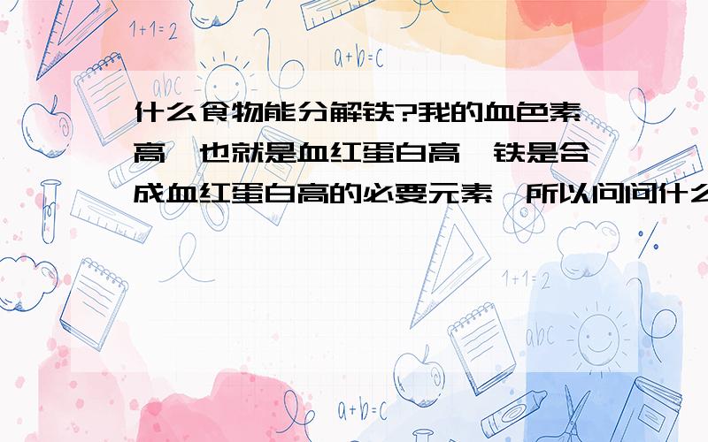 什么食物能分解铁?我的血色素高,也就是血红蛋白高,铁是合成血红蛋白高的必要元素,所以问问什么食物可以分解铁!