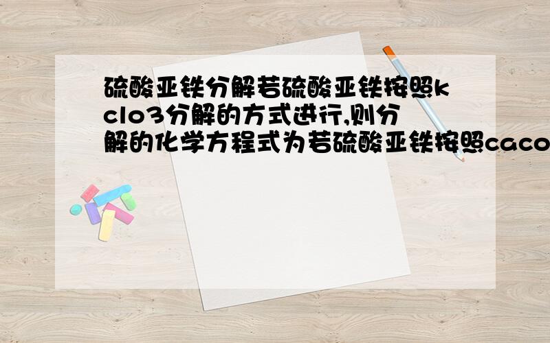 硫酸亚铁分解若硫酸亚铁按照kclo3分解的方式进行,则分解的化学方程式为若硫酸亚铁按照caco3的分解方式进行,则分解的